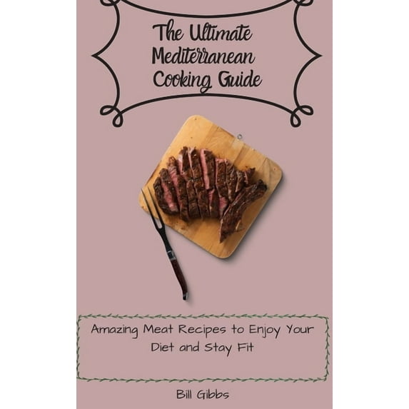 The Ultimate Mediterranean Cooking Guide: Amazing Meat Recipes to Enjoy Your Diet and Stay Fit, (Hardcover)