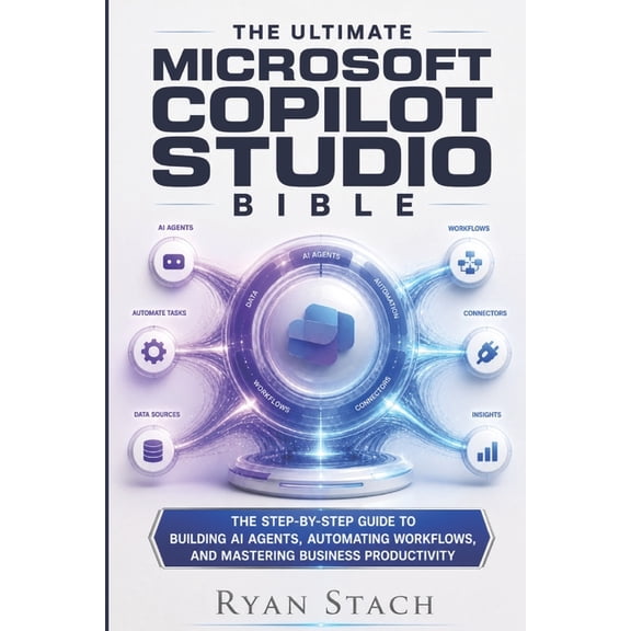 The Ultimate Microsoft Copilot Studio Bible: The Step-by-Step Guide to Building AI Agents, Automating Workflows, and Mas, (Paperback)