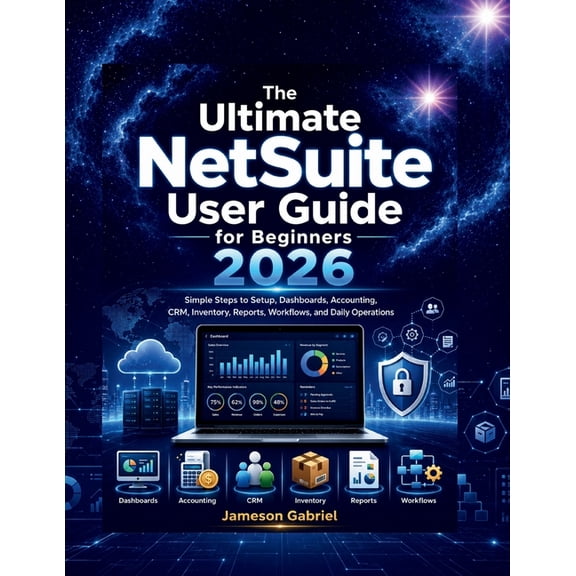 The Ultimate NetSuite User Guide for Beginners 2026: Simple Steps to Setup, Dashboards, Accounting, CRM, Inventory, Repo, (Paperback)