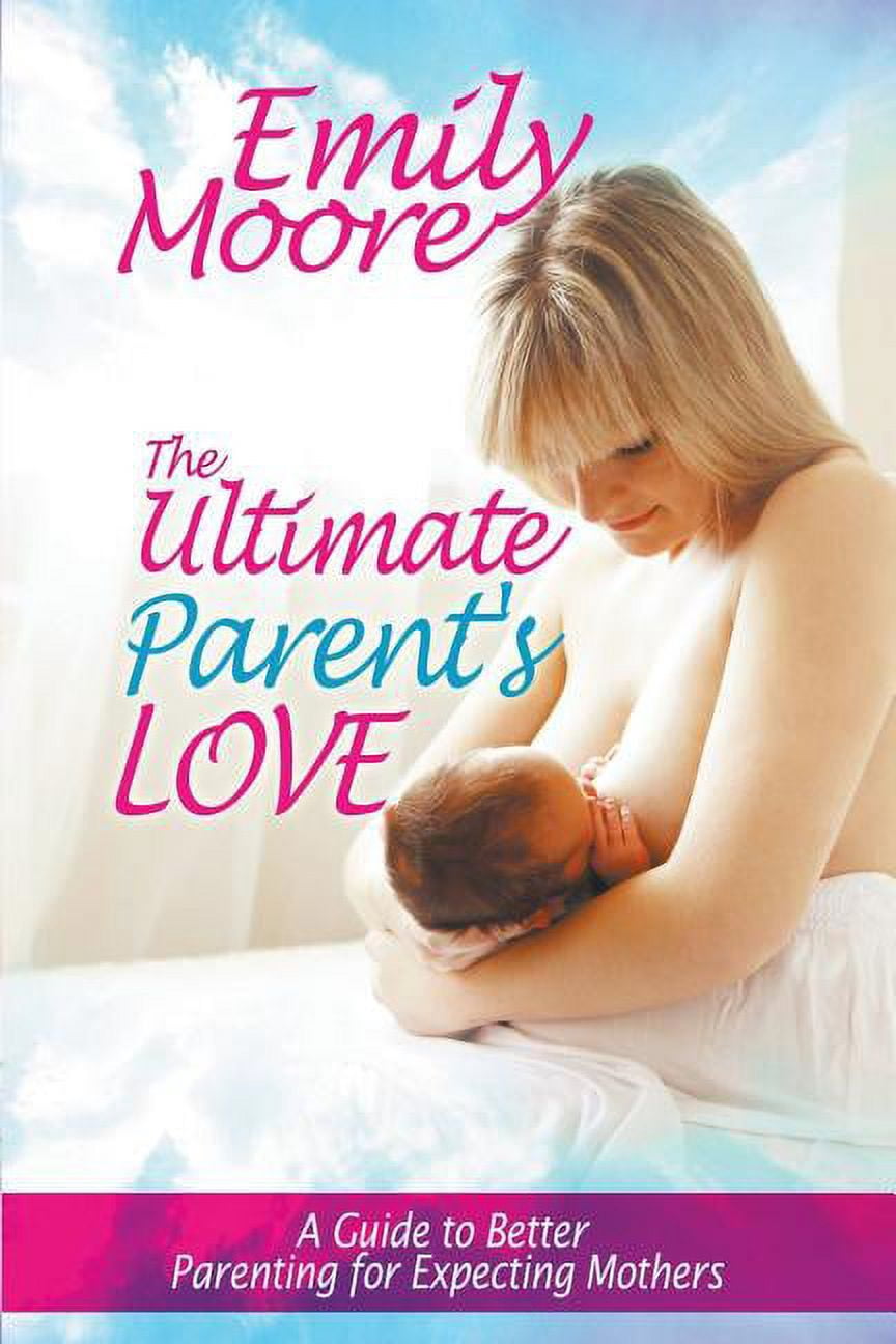 The Ultimate Parent's Love: A Guide to Better Parenting for Expecting ...