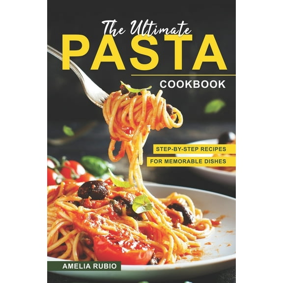 The Ultimate Pasta Cookbook: Step-by-Step Recipes for Memorable Dishes (Paperback) by Amelia Rubio