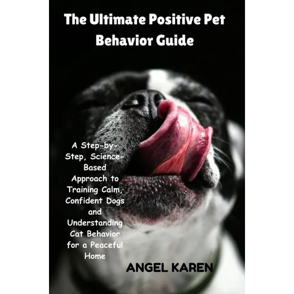 The Ultimate Positive Pet Behavior Guide: A Step-by-Step, Science-Based Approach to Training Calm, Confident Dogs and Un, (Paperback)