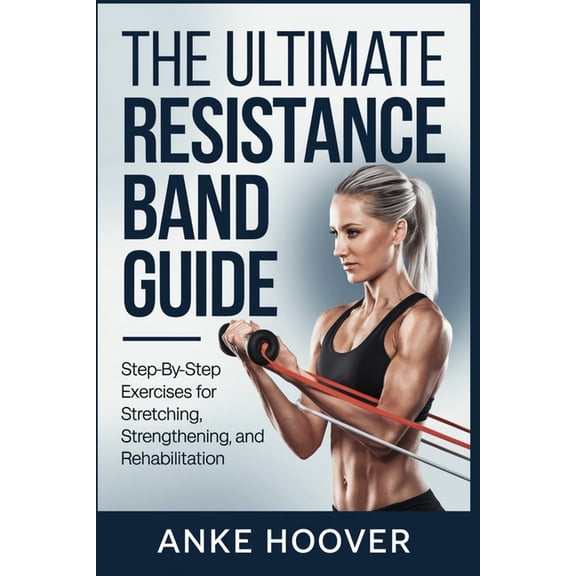 The Ultimate Resistance Band Guide: Step-by-Step Exercises for Stretching, Strengthening, and Rehabilitation, (Paperback)