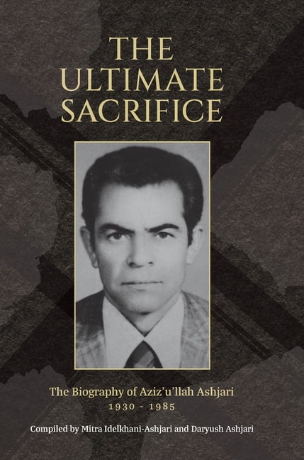 The Ultimate Sacrifice: The Biography of Aziz'u'llah Ashjari 1930 ...