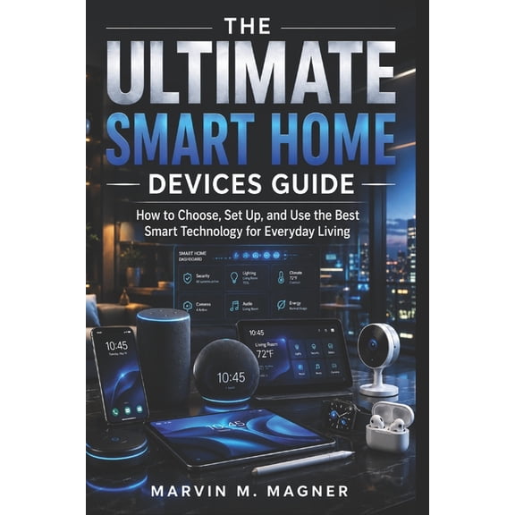 Marvin M. Magner Tech Guide The Ultimate Smart Home Devices Guide: How to Choose, Set Up, and Use the Best Smart Technology for Everyday Living, Book 6, (Paperback)
