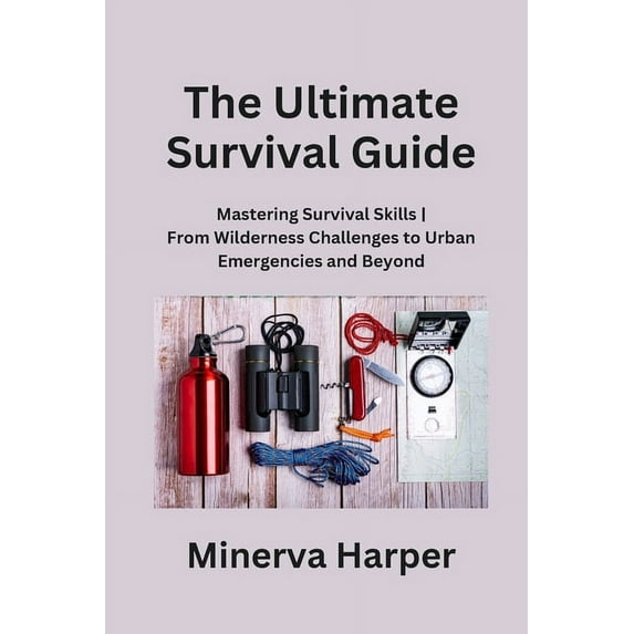 The Ultimate Survival Guide: Mastering Survival Skills From Wilderness Challenges to Urban Emergencies and Beyond, (Paperback)