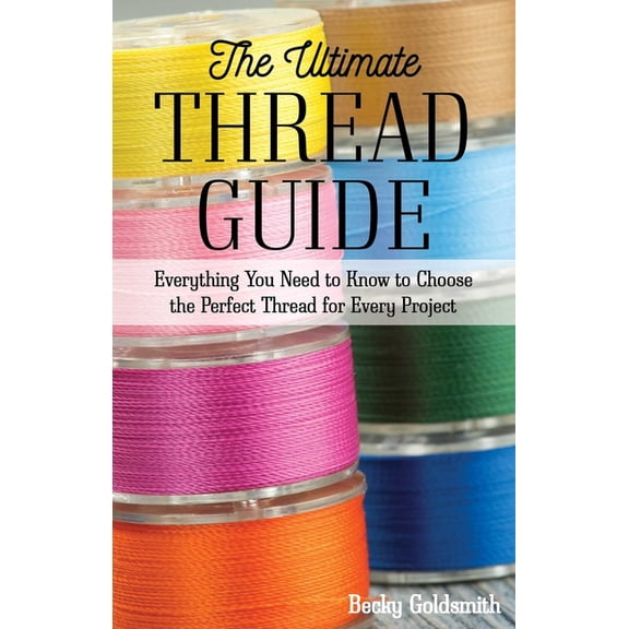 The Ultimate Thread Guide: Everything You Need to Know to Choose the Perfect Thread for Every Project, (Paperback)