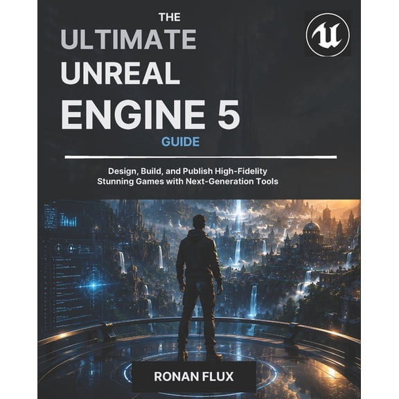 The Ultimate Unreal Engine 5 Guide: Design, Build, and Publish High-Fidelity Stunning Games with Next-Generation Tools, (Paperback)