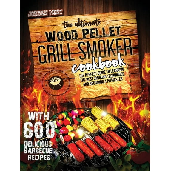 The Ultimate Wood Pellet Grill Smoker Cookbook : The Perfect Guide to Learning the Best Smoking Techniques and Becoming a Pitmaster with 600 Delicious Barbecue Recipes (Hardcover)