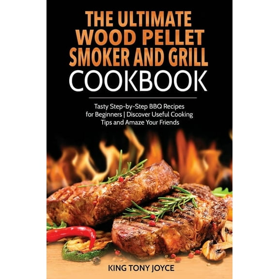 The Ultimate Wood Pellet Grill and Smoker Cookbook: Tasty Step-by-Step BBQ Recipes for Beginner Discover Useful Cooking , (Paperback)