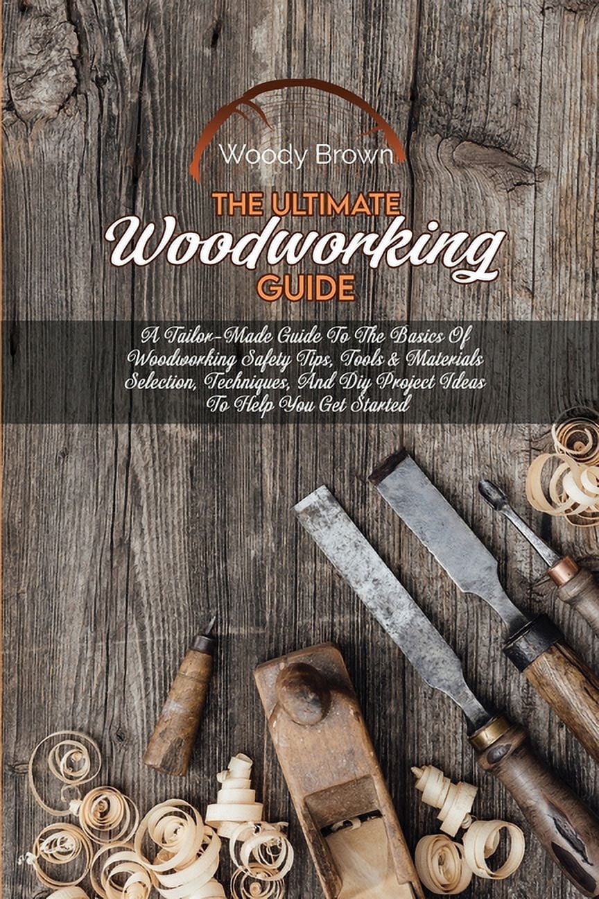 The Ultimate Woodworking Guide: A Tailor-Made Guide To The Basics Of Woodworking Safety Tips ...