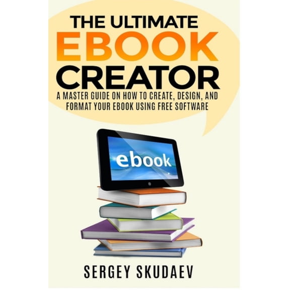 The Ultimate eBook Creator: A Master Guide on How to Create, Design, and Format Your eBook Using Free Software, (Paperback)