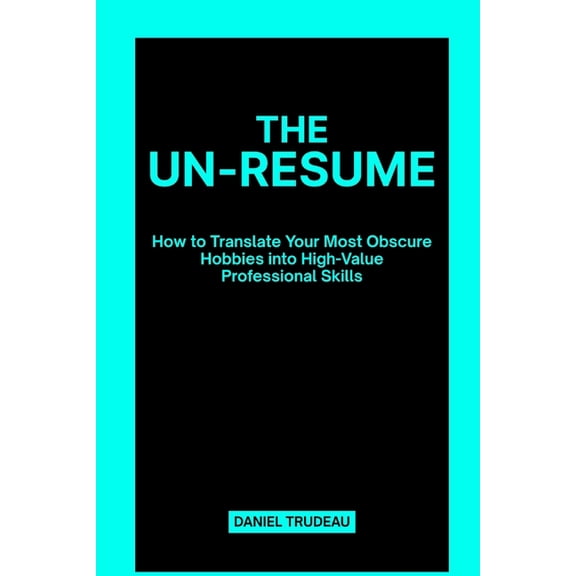 The Un-Resume: How to Translate Your Most Obscure Hobbies into High-Value Professional Skills, (Paperback)