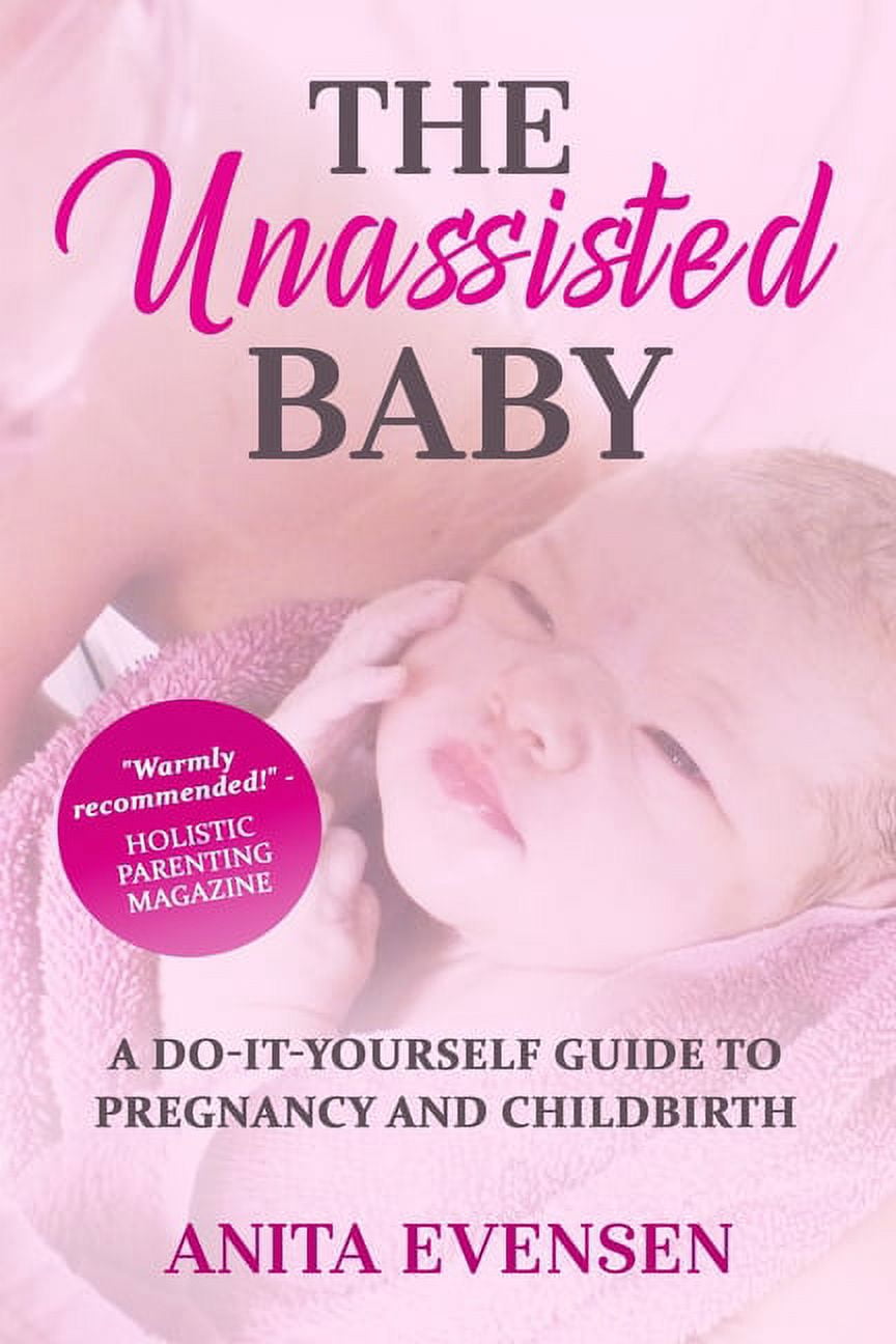 The Unassisted Baby: A Do-It-Yourself Guide to Pregnancy and Childbirth, (Paperback)