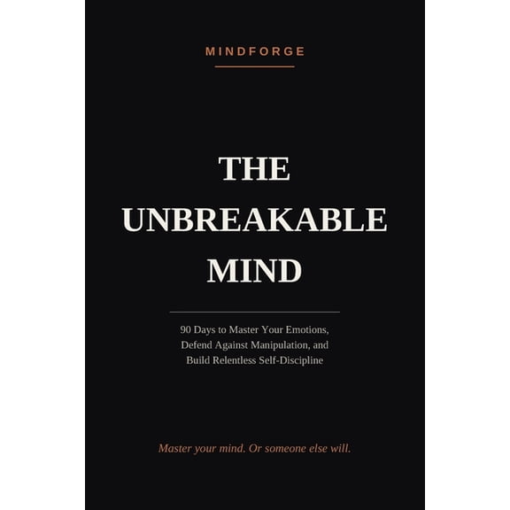 The Mindforge Code The Unbreakable Mind: 90 Days to Master Your Emotions, Defend Against Manipulation, and Build Relentless Self-Discipline, (Paperback)