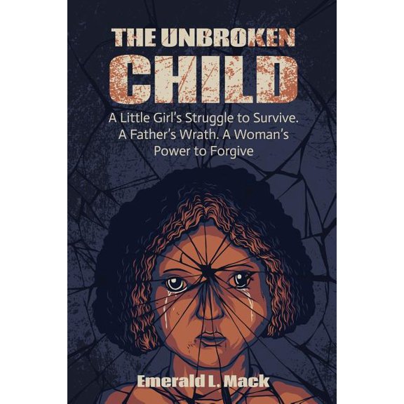 The Unbroken Child: A Little Girl's Struggle to Survive. A Father's Wrath. A Woman's Power to Forgive