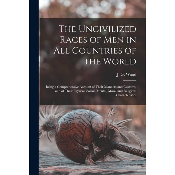 The Uncivilized Races of Men in All Countries of the World: Being a Comprehensive Account of Their Manners and Customs, , (Paperback)