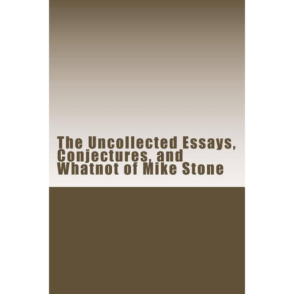 The Uncollected Essays, Conjectures, and Whatnot of Mike Stone Paperback 1530527473 9781530527472 Mike Stone