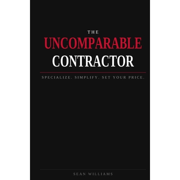 The Uncomparable Contractor: Specialize. Simplify. Set Your Price., (Paperback)