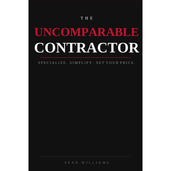 The Uncomparable Contractor: Specialize. Simplify. Set Your Price., (Paperback)