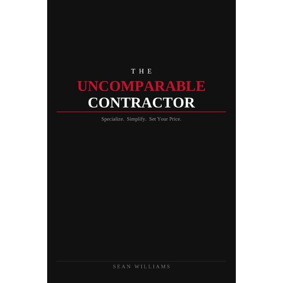 The Uncomparable Contractor: Specialize. Simplify. Set Your Price., (Paperback)