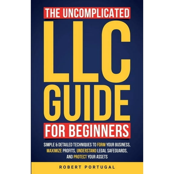 The Uncomplicated LLC Guide for Beginners: Simple & Detailed Techniques to Form Your Business, Maximize Profits, Und, (Paperback)