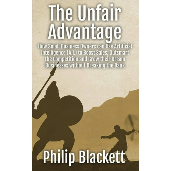 The Unfair Advantage: How Small Business Owners can Use Artificial Intelligence (A.I.) to Boost Sales, Outsmart the Comp, (Paperback)