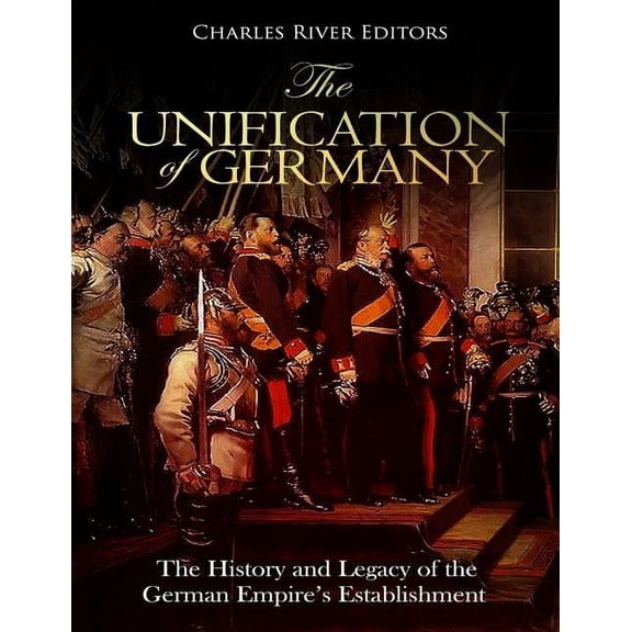 The Unification of Germany: The History and Legacy of the German Empire's Establishment, (Paperback)