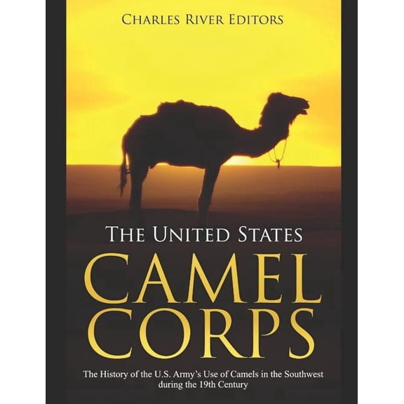 The United States Camel Corps: The History of the U.S. Army's Use of Camels in the Southwest during the 19th Century, (Paperback)