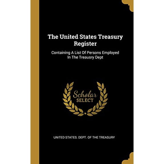The United States Treasury Register: Containing A List Of Persons Employed In The Treausry Dept Hardcover 101049774X 9781010497745 United States. Dept. of the Treasury