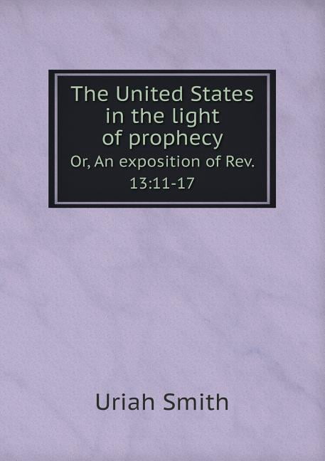 The United States in the light of prophecy Or, An exposition of Rev. 13 : 11-17 (Paperback)
