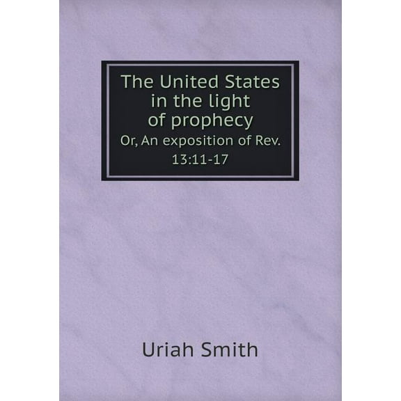 The United States in the light of prophecy Or, An exposition of Rev. 13 : 11-17 (Paperback)