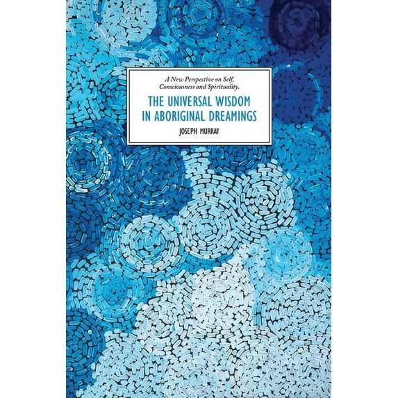 The Universal Wisdom in Aboriginal Dreamings: A New Perspective on Self, Consciousness and Spirituality, (Paperback)