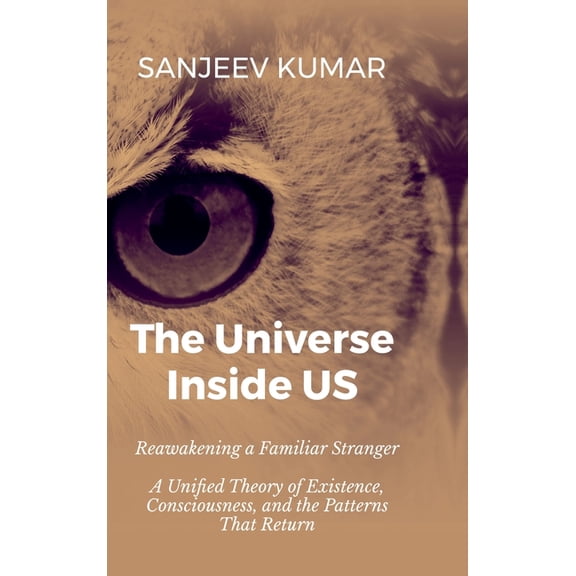 The Universe Inside Us: Reawakening a Familiar Stranger - A Unified Theory of Existence, Consciousness, and the Patterns, (Hardcover)