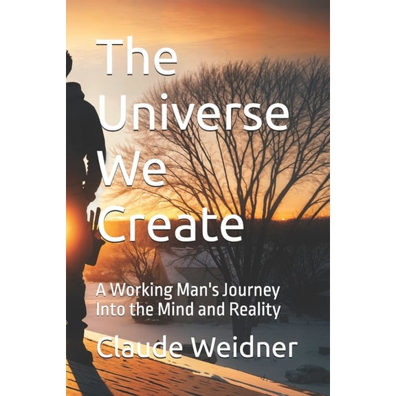 The Universe We Create: A Working Man's Journey Into the Mind and Reality, (Paperback)