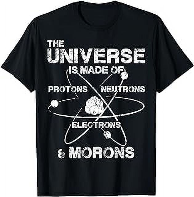 The Universe is Made of Protons Neutrons Electrons Morons T-Shirt ...