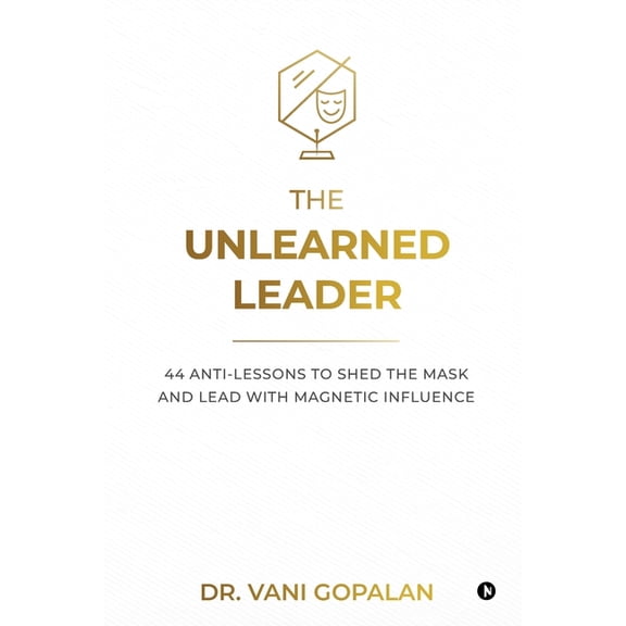 The Unlearned Leader: 44 Anti-Lessons to Shed the Mask and Lead with Magnetic Influence, (Paperback)