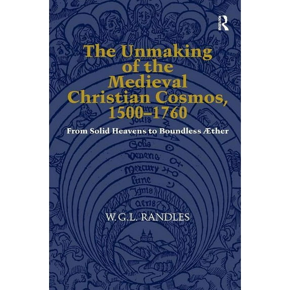 The Unmaking of the Medieval Christian Cosmos, 1500-1760: From Solid Heavens to Boundless Ãther, (Hardcover)