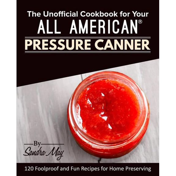 The Unofficial Cookbook for Your All American(R) Pressure Canner: 120 Foolproof and Fun Recipes for Home Preserving, (Paperback)