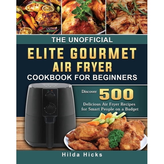 The Unofficial Elite Gourmet Air Fryer Cookbook For Beginners: Discover 500 Delicious Air Fryer Recipes for Smart People, (Paperback)
