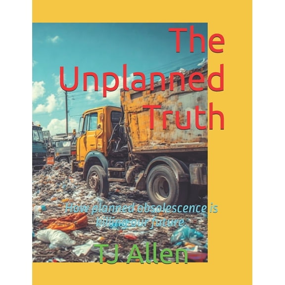 The Unplanned Truth: How planned obsolescence is killing our future., (Paperback)