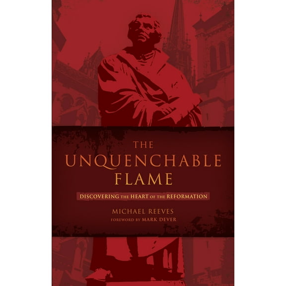 The Unquenchable Flame : Discovering the Heart of the Reformation (Paperback)