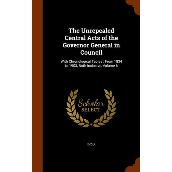 The Unrepealed Central Acts of the Governor General in Council : With Chronological Tables: From 1834 to 1903, Both Inclusive, Volume 6 (Hardcover)