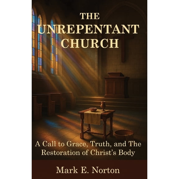 The Unrepentant Church: A Call to Grace, Truth, and The Restoration of Christ's Body, (Paperback)