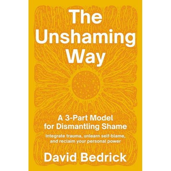 The Unshaming Way: A Compassionate Guide to Dismantling Shame--Heal from trauma, unlearn self-blame, and reclaim your story