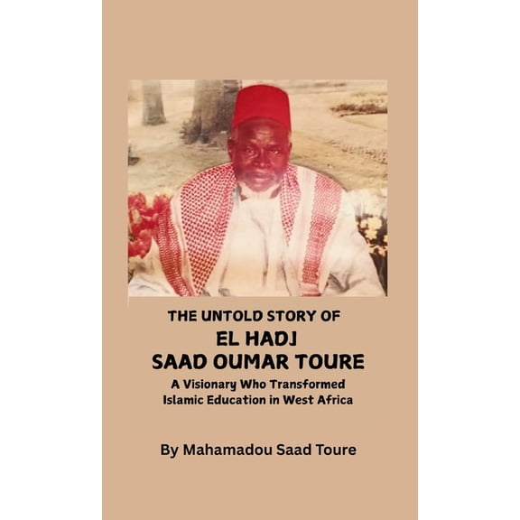 The Untold Story of El Hadj Saad Oumar Toure: A Visionary Who Transformed Islamic Education in West Africa, (Hardcover)