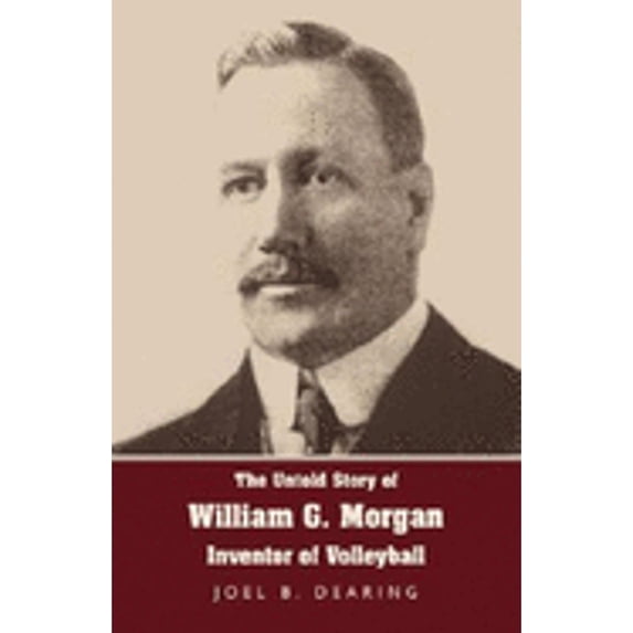 The Untold Story of William G. Morgan, Inventor of Volleyball (Hardcover) by Joel B Dearing