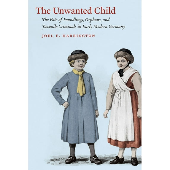 The Unwanted Child: The Fate of Foundlings, Orphans, and Juvenile Criminals in Early Modern Germany, (Paperback)