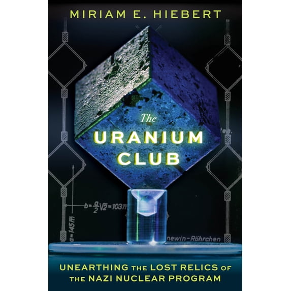 The Uranium Club: Unearthing the Lost Relics of the Nazi Nuclear Program, (Hardcover)