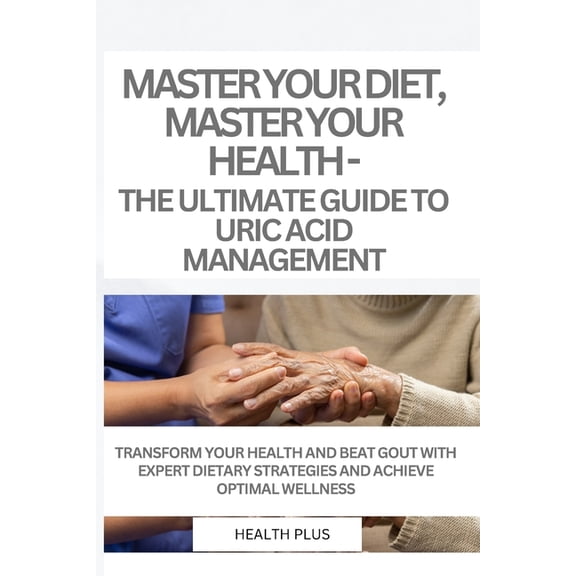 The Uric Acid Mastery: Master Your Diet, Master Your Health - The Ultimate Guide to Uric Acid Management: Transform Your Health and Beat Gout with Expert Dietary Strategies and Achieve Optimal Wellnes